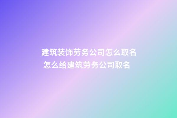 建筑装饰劳务公司怎么取名 怎么给建筑劳务公司取名